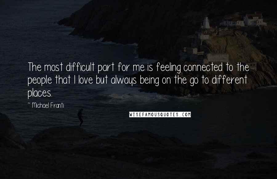 Michael Franti Quotes: The most difficult part for me is feeling connected to the people that I love but always being on the go to different places.