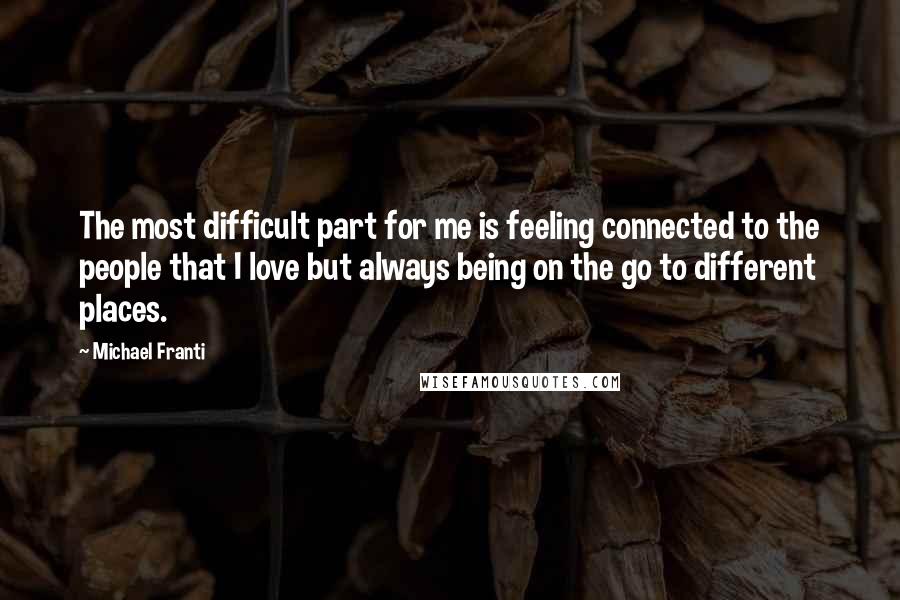 Michael Franti Quotes: The most difficult part for me is feeling connected to the people that I love but always being on the go to different places.