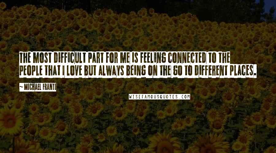 Michael Franti Quotes: The most difficult part for me is feeling connected to the people that I love but always being on the go to different places.