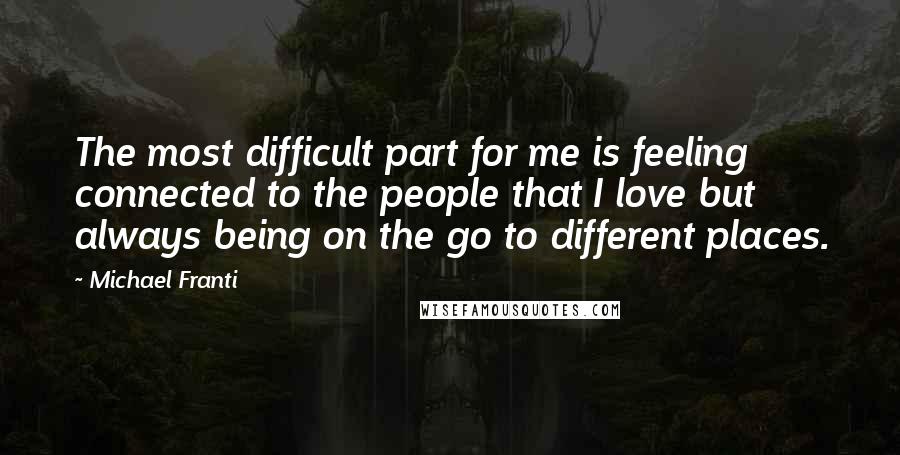 Michael Franti Quotes: The most difficult part for me is feeling connected to the people that I love but always being on the go to different places.