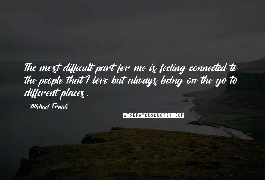 Michael Franti Quotes: The most difficult part for me is feeling connected to the people that I love but always being on the go to different places.