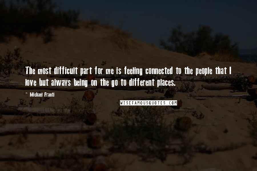 Michael Franti Quotes: The most difficult part for me is feeling connected to the people that I love but always being on the go to different places.