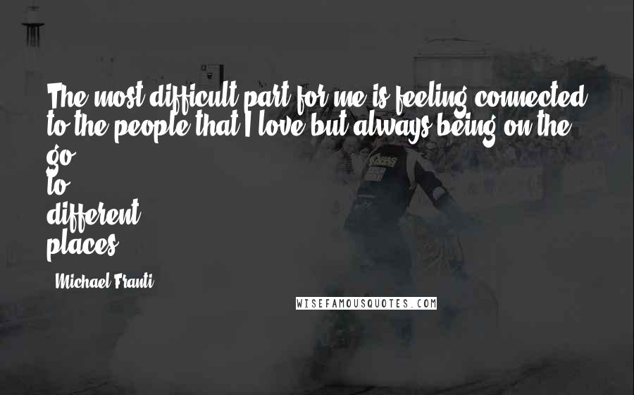 Michael Franti Quotes: The most difficult part for me is feeling connected to the people that I love but always being on the go to different places.