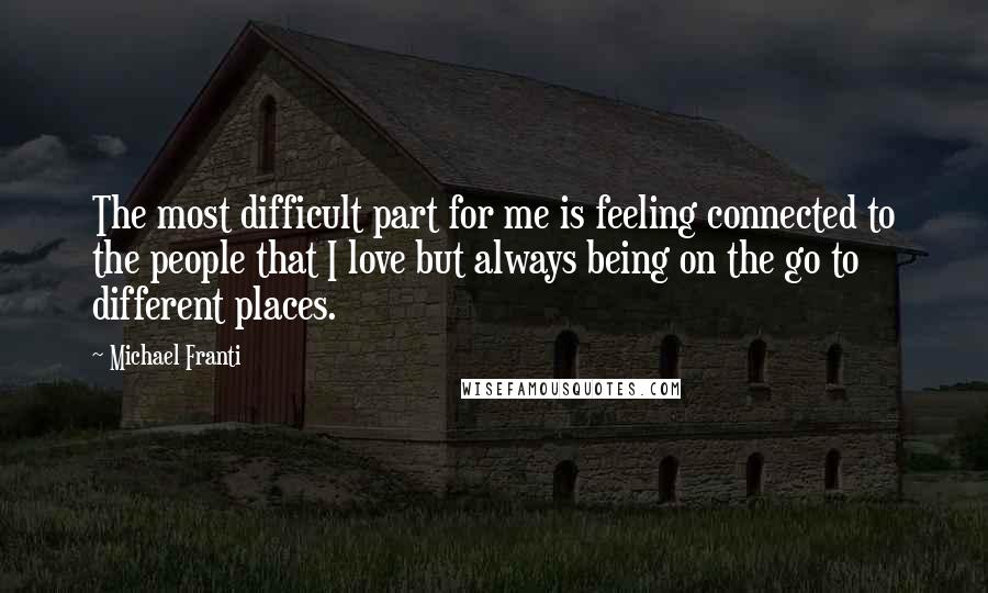 Michael Franti Quotes: The most difficult part for me is feeling connected to the people that I love but always being on the go to different places.