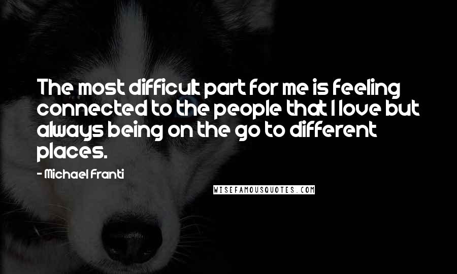 Michael Franti Quotes: The most difficult part for me is feeling connected to the people that I love but always being on the go to different places.