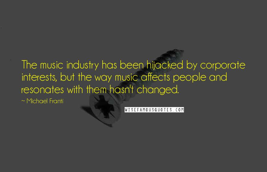 Michael Franti Quotes: The music industry has been hijacked by corporate interests, but the way music affects people and resonates with them hasn't changed.