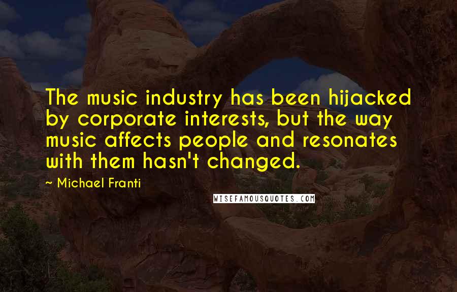 Michael Franti Quotes: The music industry has been hijacked by corporate interests, but the way music affects people and resonates with them hasn't changed.