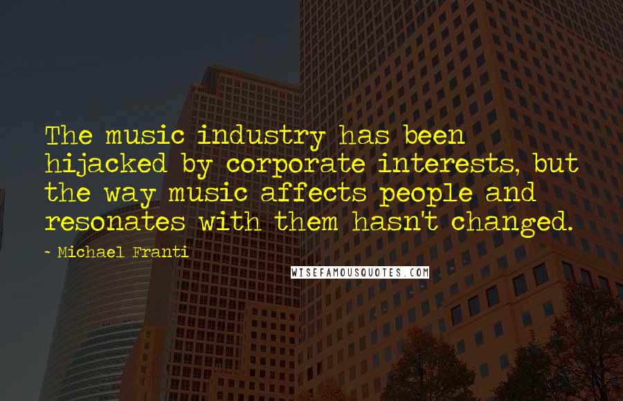 Michael Franti Quotes: The music industry has been hijacked by corporate interests, but the way music affects people and resonates with them hasn't changed.