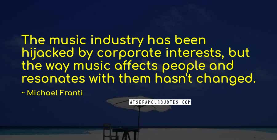 Michael Franti Quotes: The music industry has been hijacked by corporate interests, but the way music affects people and resonates with them hasn't changed.