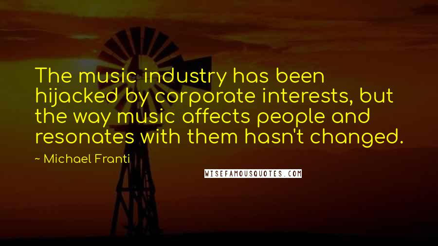 Michael Franti Quotes: The music industry has been hijacked by corporate interests, but the way music affects people and resonates with them hasn't changed.