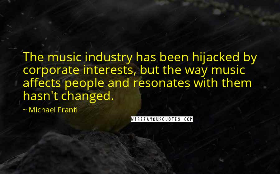 Michael Franti Quotes: The music industry has been hijacked by corporate interests, but the way music affects people and resonates with them hasn't changed.