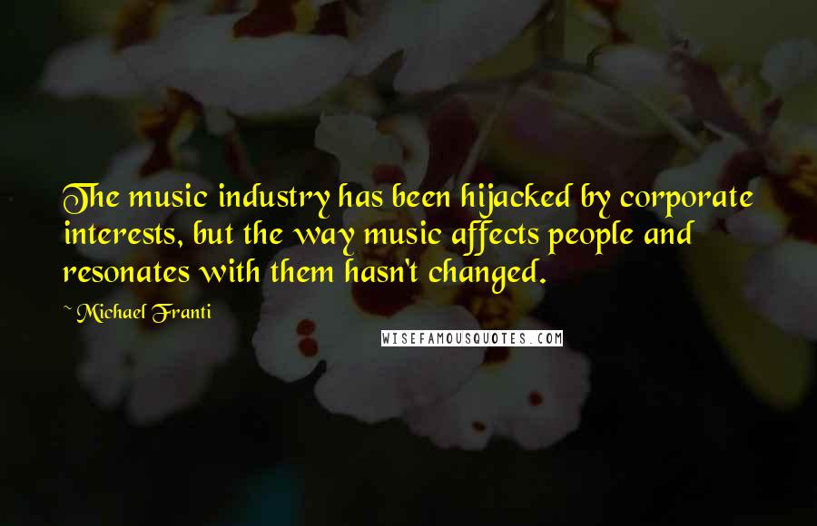 Michael Franti Quotes: The music industry has been hijacked by corporate interests, but the way music affects people and resonates with them hasn't changed.