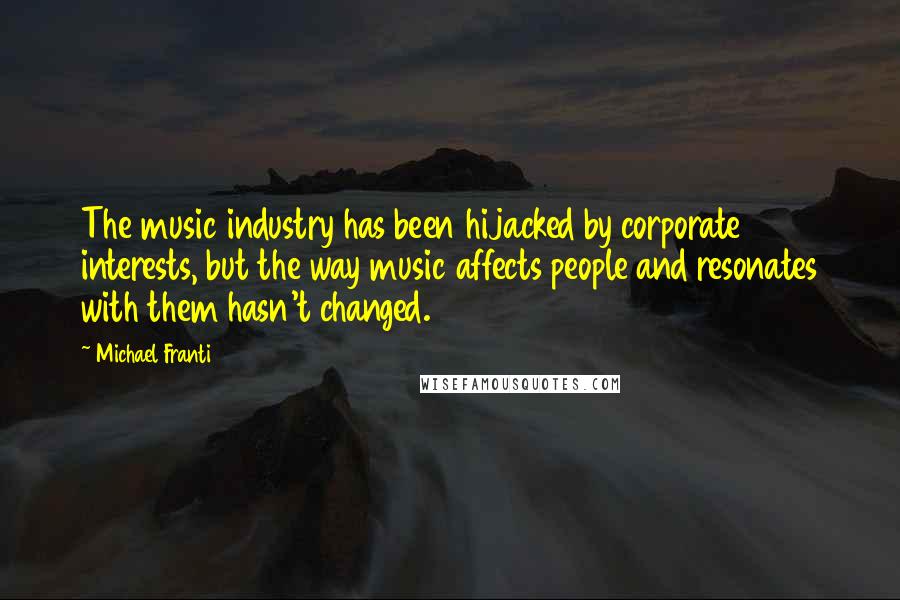 Michael Franti Quotes: The music industry has been hijacked by corporate interests, but the way music affects people and resonates with them hasn't changed.