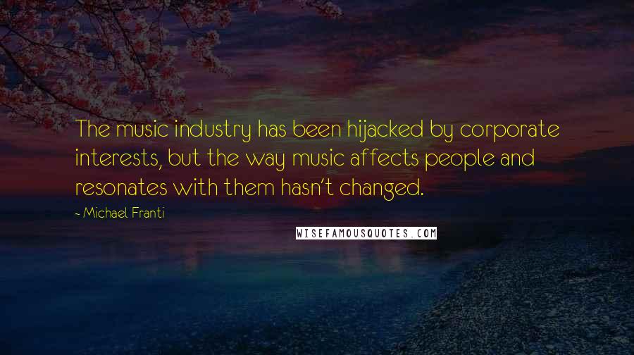 Michael Franti Quotes: The music industry has been hijacked by corporate interests, but the way music affects people and resonates with them hasn't changed.