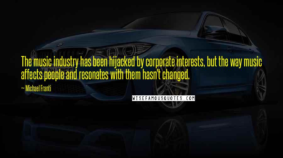 Michael Franti Quotes: The music industry has been hijacked by corporate interests, but the way music affects people and resonates with them hasn't changed.