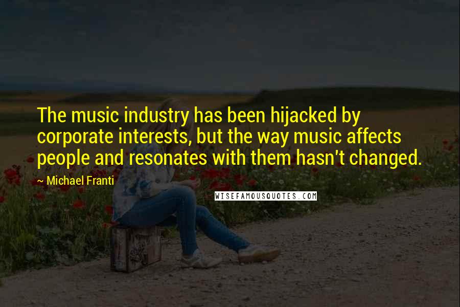 Michael Franti Quotes: The music industry has been hijacked by corporate interests, but the way music affects people and resonates with them hasn't changed.