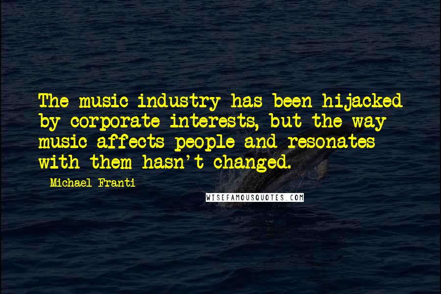 Michael Franti Quotes: The music industry has been hijacked by corporate interests, but the way music affects people and resonates with them hasn't changed.