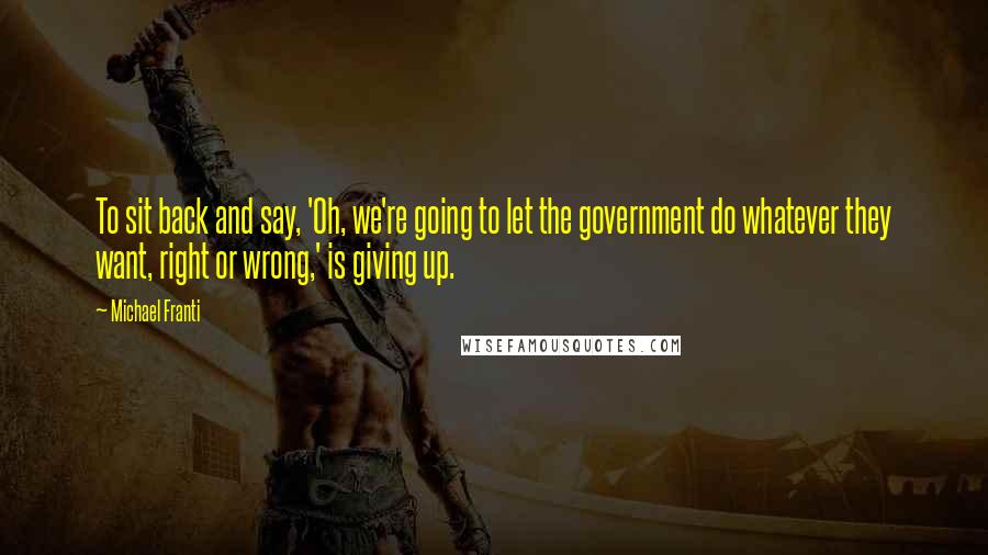 Michael Franti Quotes: To sit back and say, 'Oh, we're going to let the government do whatever they want, right or wrong,' is giving up.