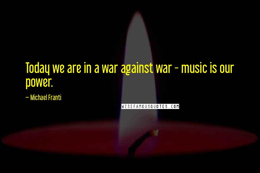 Michael Franti Quotes: Today we are in a war against war - music is our power.