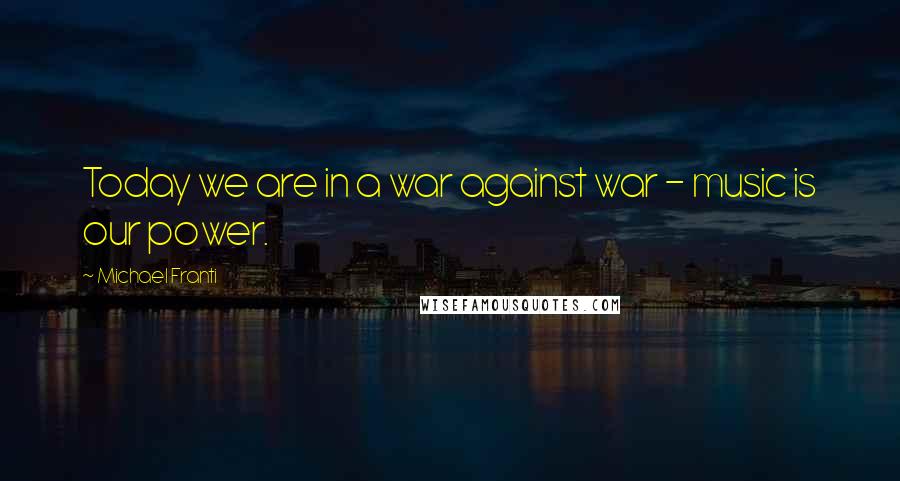 Michael Franti Quotes: Today we are in a war against war - music is our power.