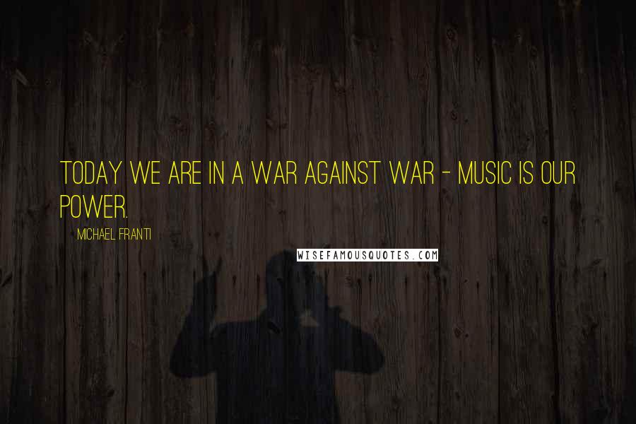 Michael Franti Quotes: Today we are in a war against war - music is our power.