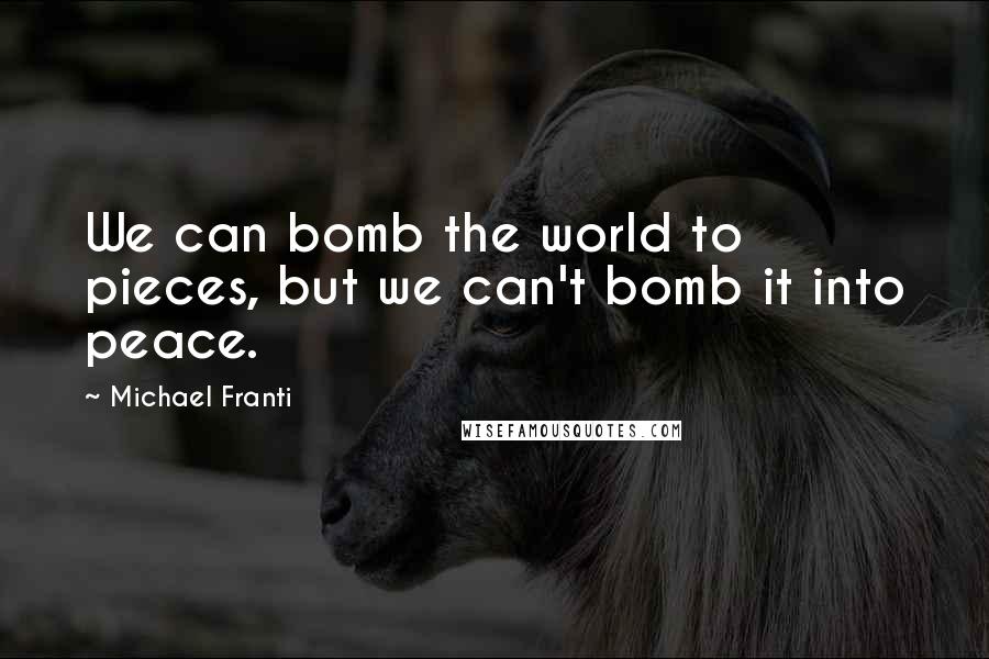 Michael Franti Quotes: We can bomb the world to pieces, but we can't bomb it into peace.