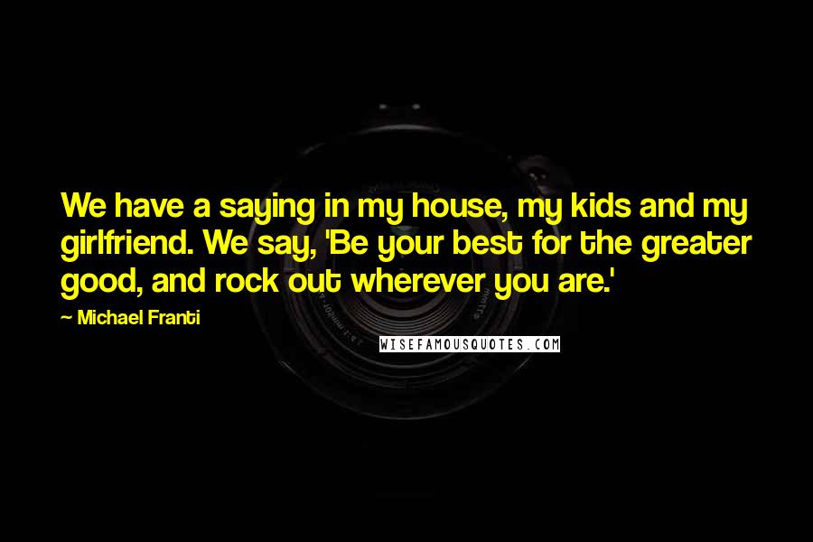 Michael Franti Quotes: We have a saying in my house, my kids and my girlfriend. We say, 'Be your best for the greater good, and rock out wherever you are.'