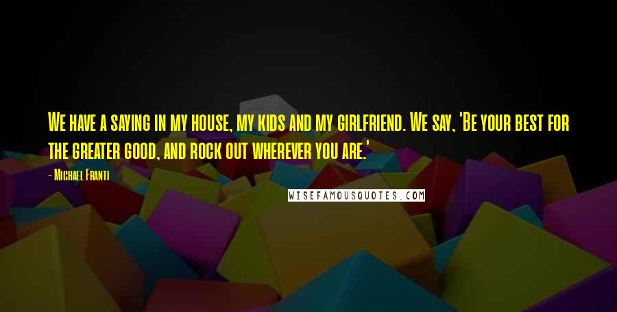 Michael Franti Quotes: We have a saying in my house, my kids and my girlfriend. We say, 'Be your best for the greater good, and rock out wherever you are.'