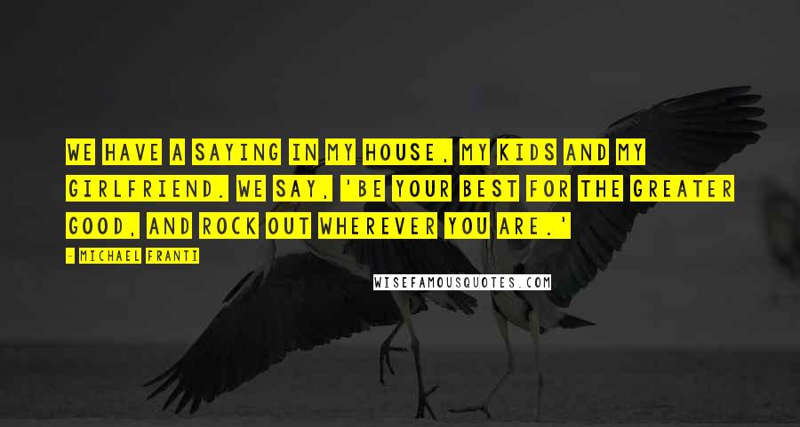 Michael Franti Quotes: We have a saying in my house, my kids and my girlfriend. We say, 'Be your best for the greater good, and rock out wherever you are.'