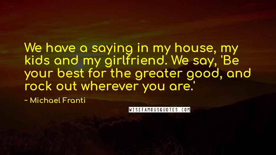 Michael Franti Quotes: We have a saying in my house, my kids and my girlfriend. We say, 'Be your best for the greater good, and rock out wherever you are.'