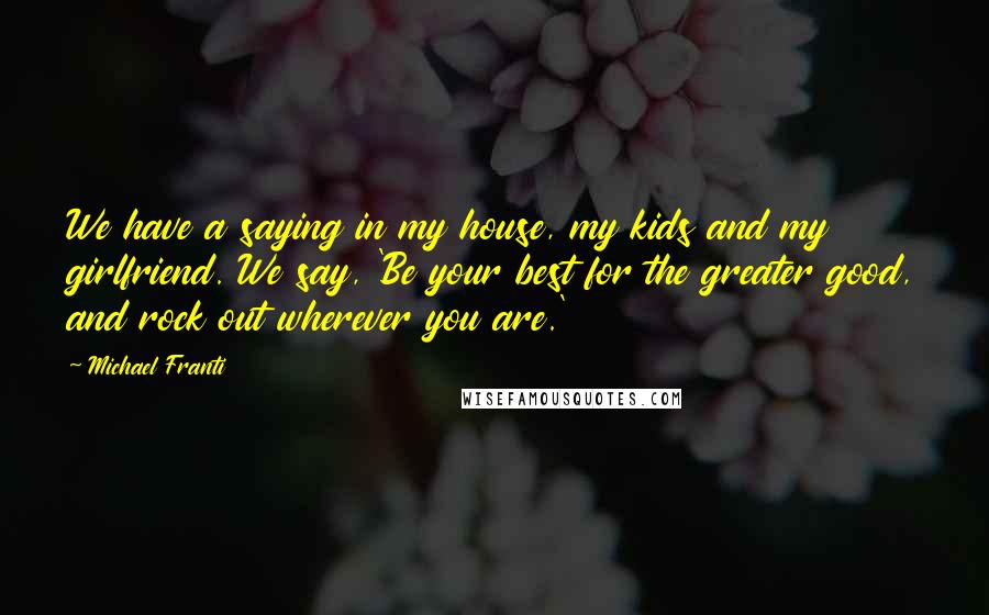 Michael Franti Quotes: We have a saying in my house, my kids and my girlfriend. We say, 'Be your best for the greater good, and rock out wherever you are.'