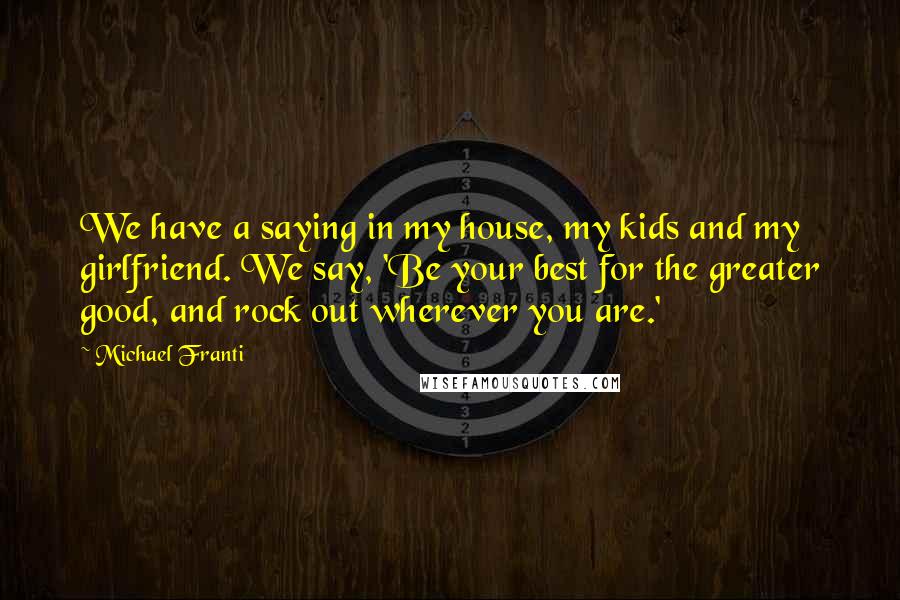 Michael Franti Quotes: We have a saying in my house, my kids and my girlfriend. We say, 'Be your best for the greater good, and rock out wherever you are.'