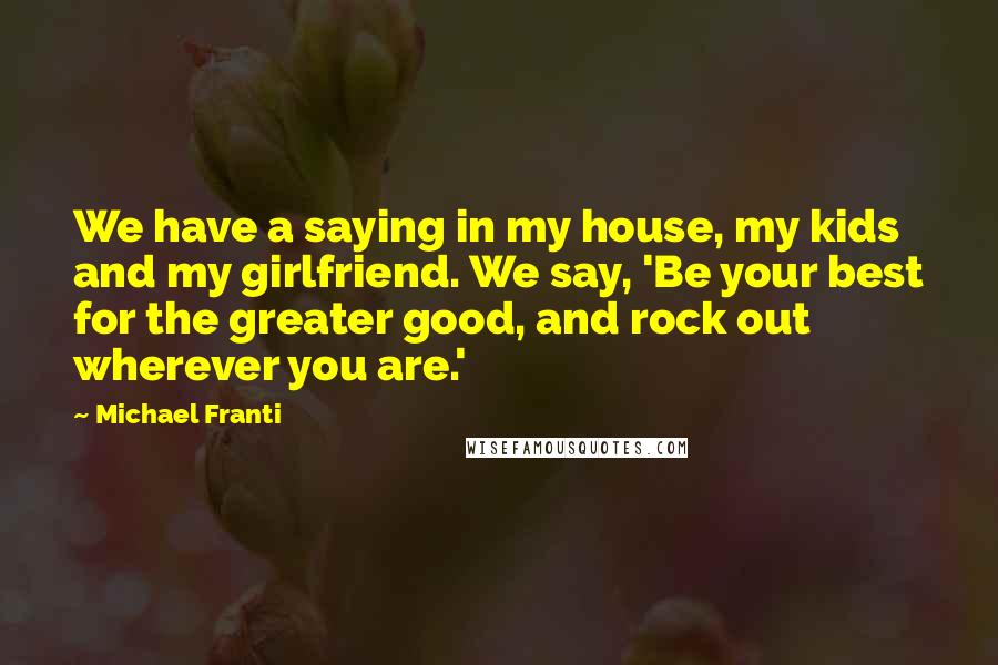 Michael Franti Quotes: We have a saying in my house, my kids and my girlfriend. We say, 'Be your best for the greater good, and rock out wherever you are.'