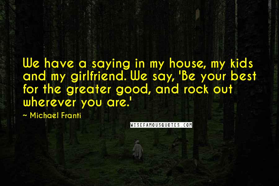 Michael Franti Quotes: We have a saying in my house, my kids and my girlfriend. We say, 'Be your best for the greater good, and rock out wherever you are.'