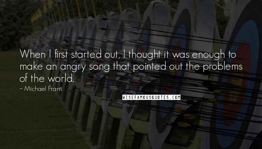 Michael Franti Quotes: When I first started out, I thought it was enough to make an angry song that pointed out the problems of the world.