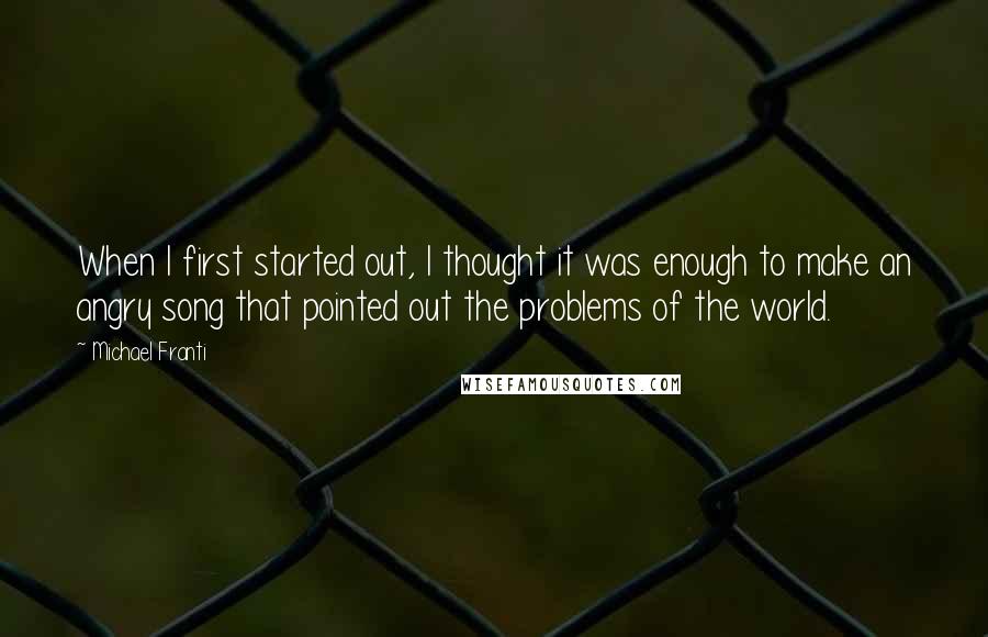 Michael Franti Quotes: When I first started out, I thought it was enough to make an angry song that pointed out the problems of the world.