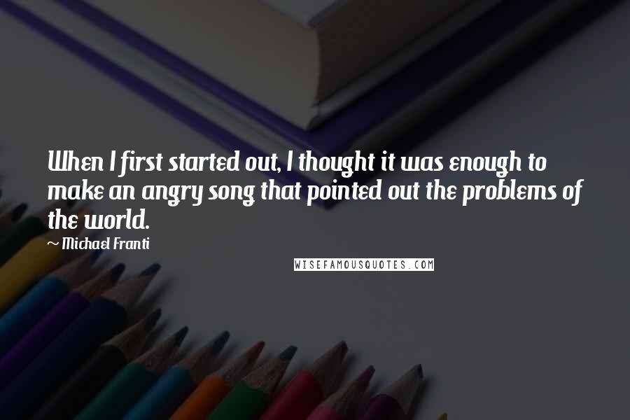 Michael Franti Quotes: When I first started out, I thought it was enough to make an angry song that pointed out the problems of the world.