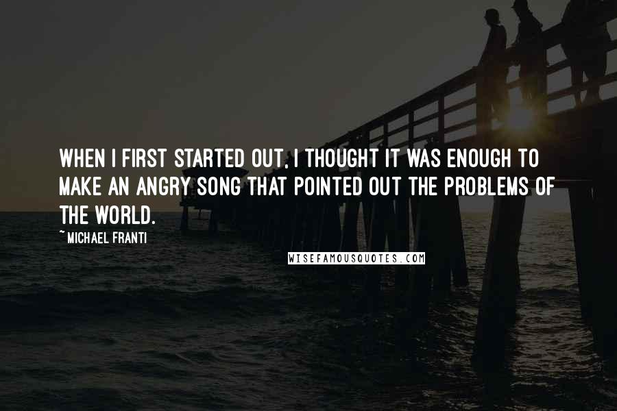 Michael Franti Quotes: When I first started out, I thought it was enough to make an angry song that pointed out the problems of the world.