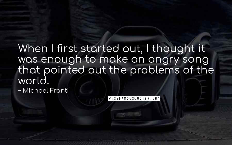 Michael Franti Quotes: When I first started out, I thought it was enough to make an angry song that pointed out the problems of the world.