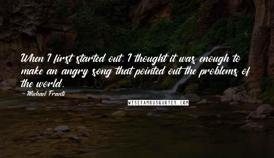 Michael Franti Quotes: When I first started out, I thought it was enough to make an angry song that pointed out the problems of the world.