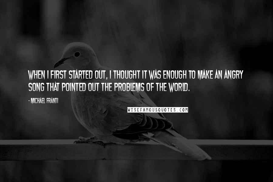 Michael Franti Quotes: When I first started out, I thought it was enough to make an angry song that pointed out the problems of the world.