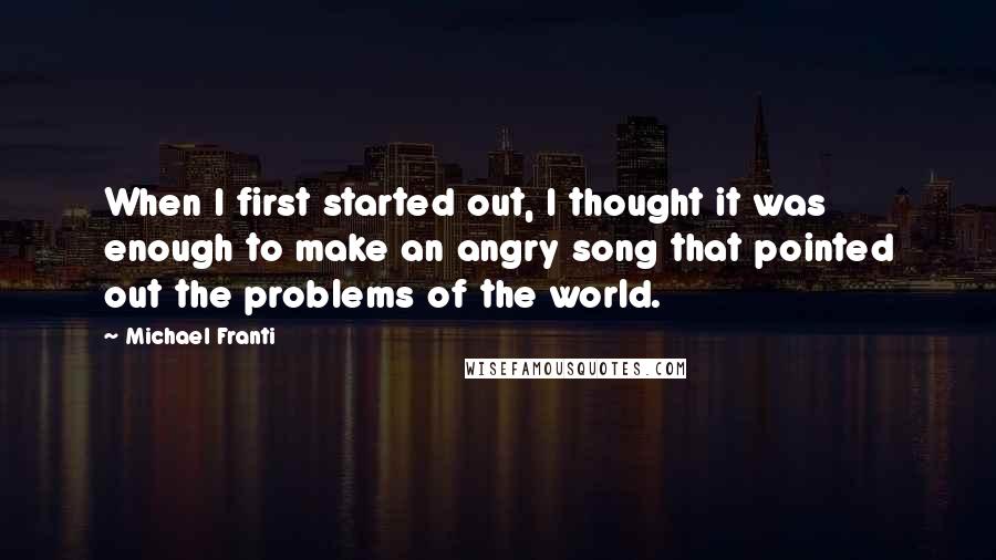 Michael Franti Quotes: When I first started out, I thought it was enough to make an angry song that pointed out the problems of the world.