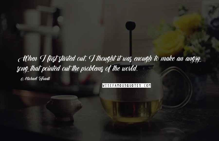 Michael Franti Quotes: When I first started out, I thought it was enough to make an angry song that pointed out the problems of the world.