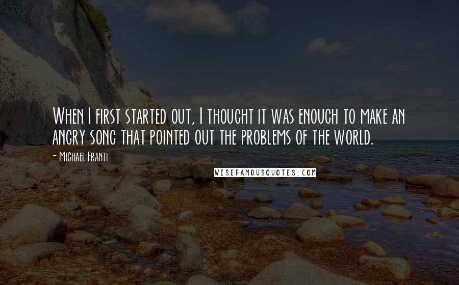 Michael Franti Quotes: When I first started out, I thought it was enough to make an angry song that pointed out the problems of the world.