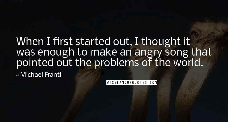 Michael Franti Quotes: When I first started out, I thought it was enough to make an angry song that pointed out the problems of the world.