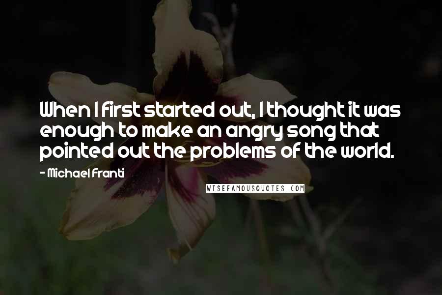 Michael Franti Quotes: When I first started out, I thought it was enough to make an angry song that pointed out the problems of the world.