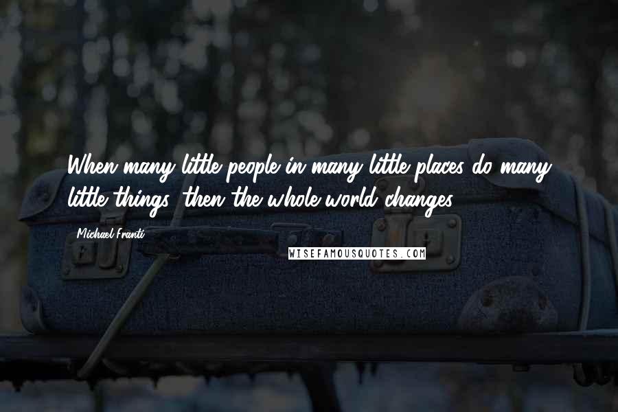 Michael Franti Quotes: When many little people in many little places do many little things, then the whole world changes.