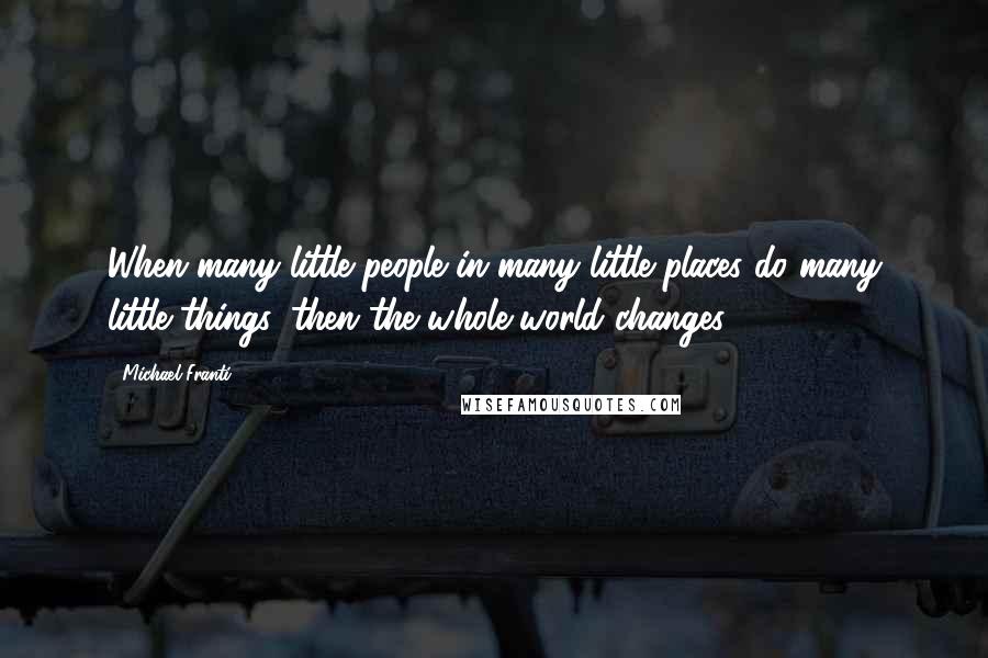 Michael Franti Quotes: When many little people in many little places do many little things, then the whole world changes.