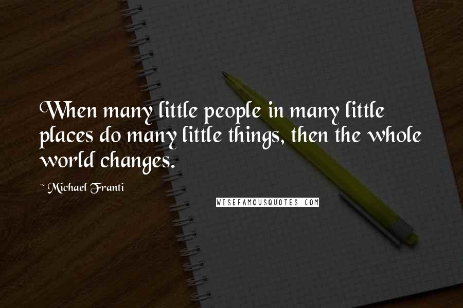 Michael Franti Quotes: When many little people in many little places do many little things, then the whole world changes.