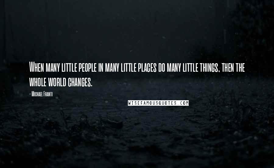 Michael Franti Quotes: When many little people in many little places do many little things, then the whole world changes.